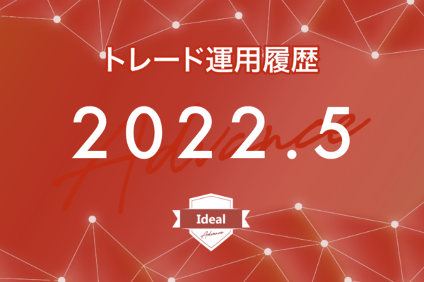【Ideal-Advance｜2022年5月】FX自動売買トレード運用履歴